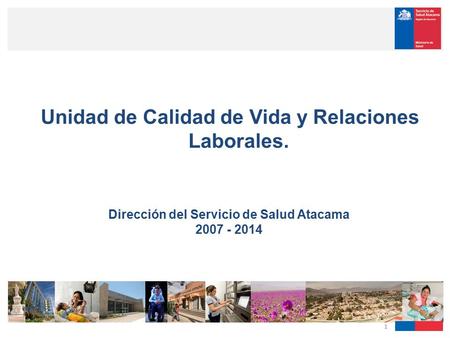 1 Unidad de Calidad de Vida y Relaciones Laborales. Dirección del Servicio de Salud Atacama 2007 - 2014.