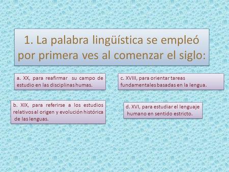 1. La palabra lingüística se empleó por primera ves al comenzar el siglo: a. XX, para reafirmar su campo de estudio en las disciplinas humas. b. XIX, para.