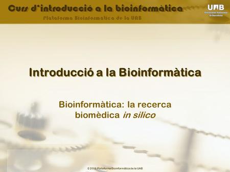 © 2006 Plataforma Bioinformàtica de la UAB Introducció a la Bioinformàtica Bioinformàtica: la recerca biomèdica in silico.