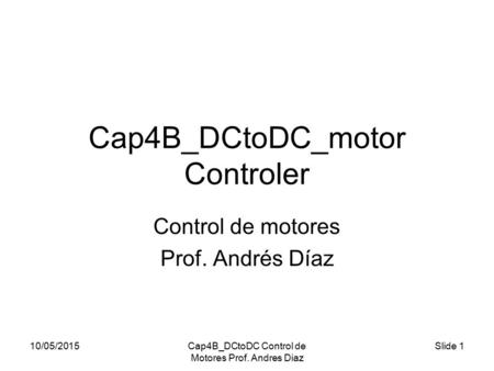 10/05/2015Cap4B_DCtoDC Control de Motores Prof. Andres Diaz Slide 1 Cap4B_DCtoDC_motor Controler Control de motores Prof. Andrés Díaz.