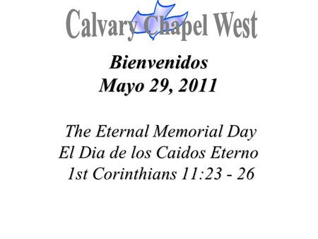 Calvary Chapel West Bienvenidos Mayo 29, 2011 The Eternal Memorial Day El Dia de los Caidos Eterno 1st Corinthians 11:23 - 26 1.