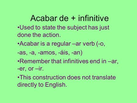 Acabar de + infinitive Used to state the subject has just done the action. Acabar is a regular –ar verb (-o, -as, -a, -amos, -áis, -an) Remember that infinitives.