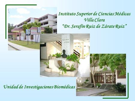 Instituto Superior de Ciencias Médicas Villa Clara “Dr. Serafín Ruiz de Zárate Ruiz” Unidad de Investigaciones Biomédicas.