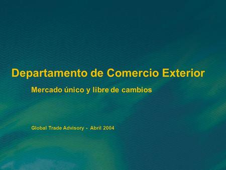 Departamento de Comercio Exterior Mercado único y libre de cambios Global Trade Advisory - Abril 2004.