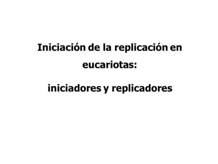 Iniciación de la replicación en eucariotas: iniciadores y replicadores.