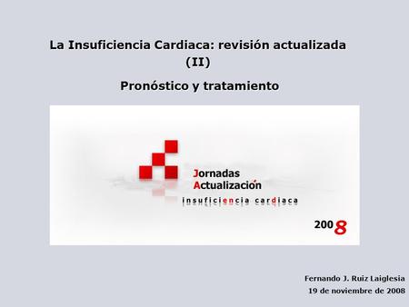 La Insuficiencia Cardiaca: revisión actualizada (II) Pronóstico y tratamiento Pronóstico y tratamiento Fernando J. Ruiz Laiglesia 19 de noviembre de 2008.