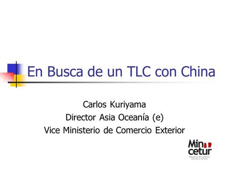En Busca de un TLC con China Carlos Kuriyama Director Asia Oceanía (e) Vice Ministerio de Comercio Exterior.