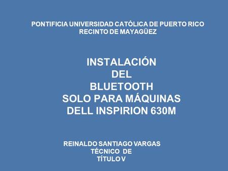 PONTIFICIA UNIVERSIDAD CATÓLICA DE PUERTO RICO RECINTO DE MAYAGÜEZ INSTALACIÓN DEL BLUETOOTH SOLO PARA MÁQUINAS DELL INSPIRION 630M REINALDO SANTIAGO VARGAS.