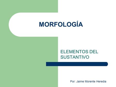 MORFOLOGÍA ELEMENTOS DEL SUSTANTIVO Por: Jaime Morente Heredia.