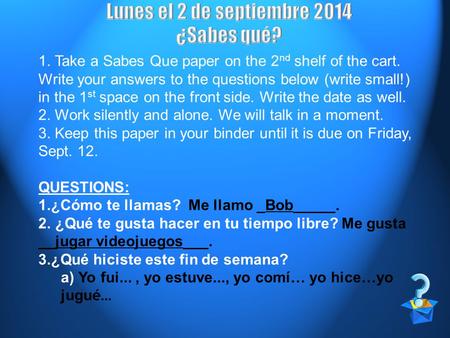 1. Take a Sabes Que paper on the 2 nd shelf of the cart. Write your answers to the questions below (write small!) in the 1 st space on the front side.