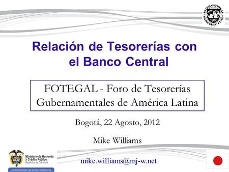 1 Relación de Tesorerías con el Banco Central FOTEGAL - Foro de Tesorerías Gubernamentales de América Latina Bogotá, 22 Agosto, 2012 Mike Williams