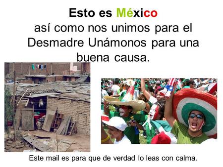 Esto es México así como nos unimos para el Desmadre Unámonos para una buena causa. Este mail es para que de verdad lo leas con calma.