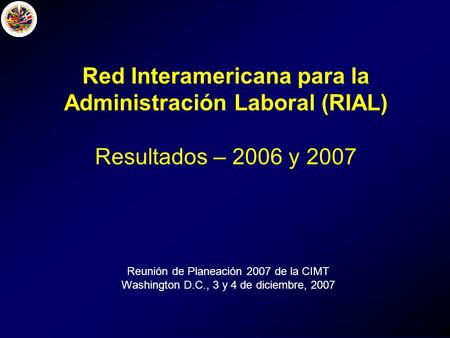 Reunión de Planeación 2007 de la CIMT Washington D.C., 3 y 4 de diciembre, 2007 Red Interamericana para la Administración Laboral (RIAL) Resultados – 2006.