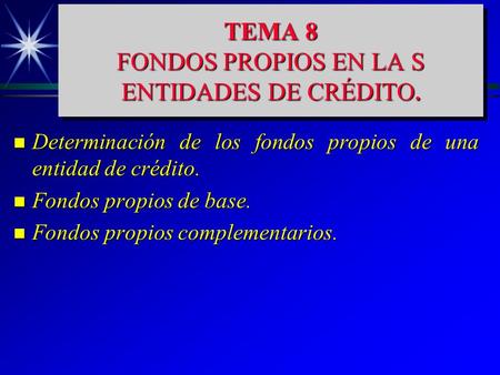 TEMA 8 FONDOS PROPIOS EN LA S ENTIDADES DE CRÉDITO. n Determinación de los fondos propios de una entidad de crédito. n Fondos propios de base. n Fondos.