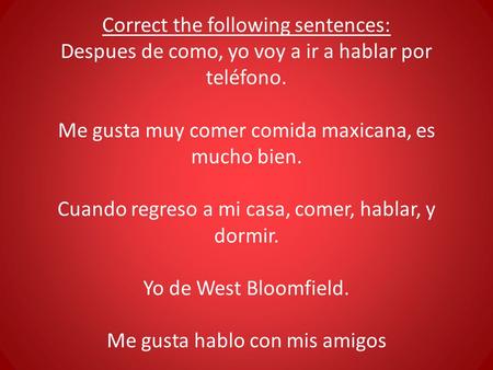 Correct the following sentences: Despues de como, yo voy a ir a hablar por teléfono. Me gusta muy comer comida maxicana, es mucho bien. Cuando regreso.