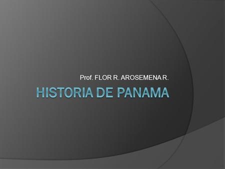Prof. FLOR R. AROSEMENA R. HISTORIA DE PANAMA.