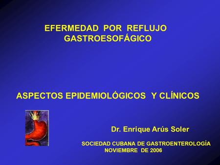EFERMEDAD POR REFLUJO GASTROESOFÁGICO ASPECTOS EPIDEMIOLÓGICOS Y CLÍNICOS SOCIEDAD CUBANA DE GASTROENTEROLOGÍA NOVIEMBRE DE 2006 Dr. Enrique Arús Soler.