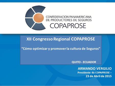 ARMANDO VERGILIO Presidente da COPAPROSE – 23 de Abril de 2015 XII Congresso Regional COPAPROSE “Cómo optimizar y promover la cultura de Seguros” QUITO.