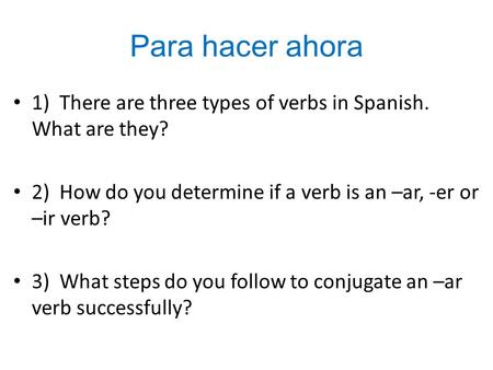 Para hacer ahora 1) There are three types of verbs in Spanish. What are they? 2) How do you determine if a verb is an –ar, -er or –ir verb? 3) What steps.
