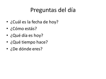 Preguntas del día ¿Cuál es la fecha de hoy? ¿Cómo estás? ¿Qué día es hoy? ¿Qué tiempo hace? ¿De dónde eres?