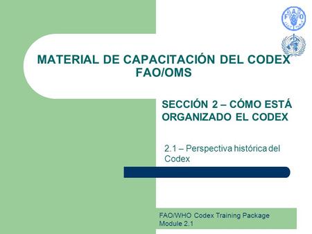 FAO/WHO Codex Training Package Module 2.1 MATERIAL DE CAPACITACIÓN DEL CODEX FAO/OMS SECCIÓN 2 – CÓMO ESTÁ ORGANIZADO EL CODEX 2.1 – Perspectiva histórica.