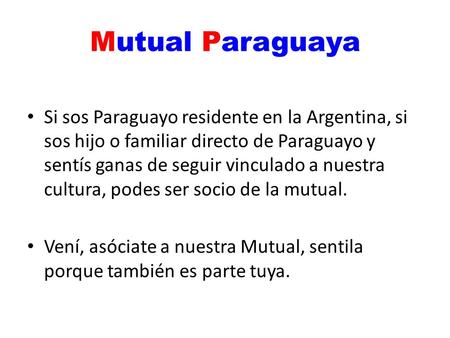 Mutual Paraguaya Si sos Paraguayo residente en la Argentina, si sos hijo o familiar directo de Paraguayo y sentís ganas de seguir vinculado a nuestra cultura,