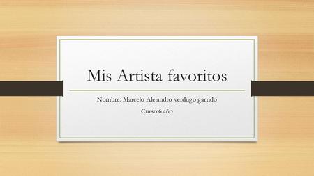 Mis Artista favoritos Nombre: Marcelo Alejandro verdugo garrido Curso:6.año.