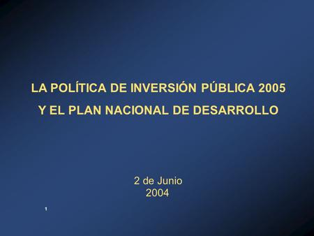 1 2 de Junio 2004 LA POLÍTICA DE INVERSIÓN PÚBLICA 2005 Y EL PLAN NACIONAL DE DESARROLLO.