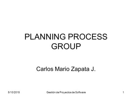5/10/2015Gestión de Proyectos de Software1 PLANNING PROCESS GROUP Carlos Mario Zapata J.
