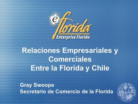 Relaciones Empresariales y Comerciales Entre la Florida y Chile Gray Swoope Secretario de Comercio de la Florida.