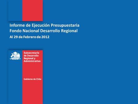 Informe de Ejecución Presupuestaria Fondo Nacional Desarrollo Regional Al 29 de Febrero de 2012.