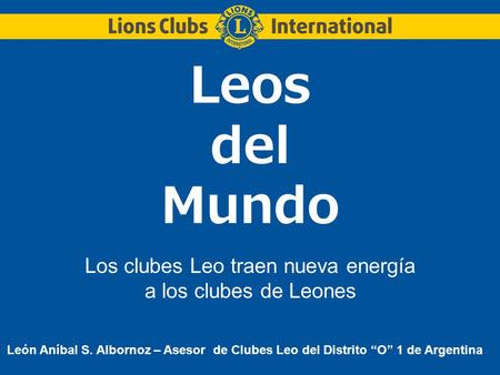 Leos del Mundo Los clubes Leo traen nueva energía a los clubes de Leones León Aníbal S. Albornoz – Asesor de Clubes Leo del Distrito “O” 1 de Argentina.