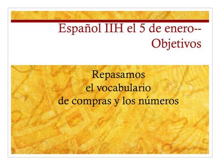 Español IIH el 5 de enero-- Objetivos Repasamos el vocabulario de compras y los números.