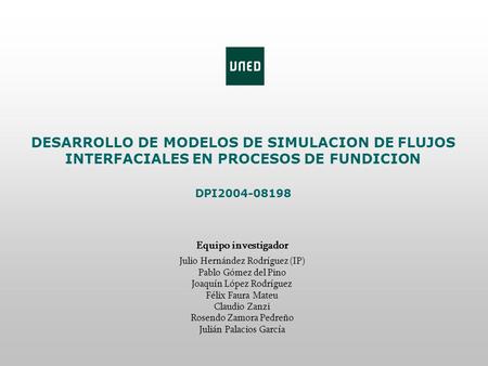 DESARROLLO DE MODELOS DE SIMULACION DE FLUJOS INTERFACIALES EN PROCESOS DE FUNDICION DPI2004-08198 Equipo investigador Julio Hernández Rodríguez (IP) Pablo.