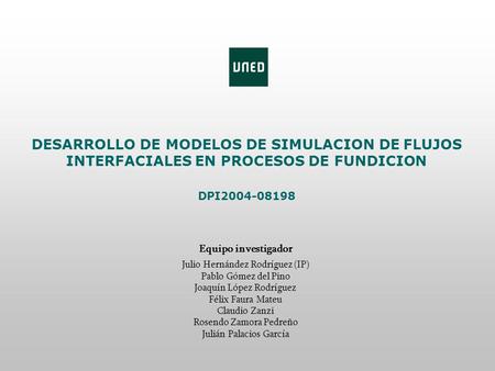 DESARROLLO DE MODELOS DE SIMULACION DE FLUJOS INTERFACIALES EN PROCESOS DE FUNDICION DPI2004-08198 Equipo investigador Julio Hernández Rodríguez (IP) Pablo.