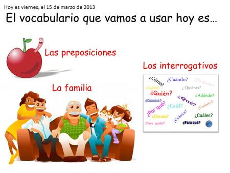 El vocabulario que vamos a usar hoy es… Hoy es viernes, el 15 de marzo de 2013 Los interrogativos La familia Las preposiciones.