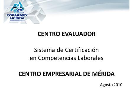 Agosto 2010 CENTRO EVALUADOR Sistema de Certificación en Competencias Laborales CENTRO EMPRESARIAL DE MÉRIDA.