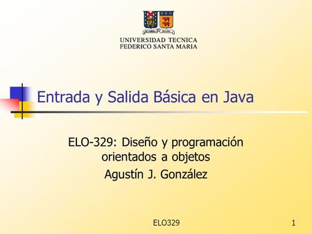 ELO3291 Entrada y Salida Básica en Java ELO-329: Diseño y programación orientados a objetos Agustín J. González.