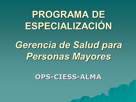 PROGRAMA DE ESPECIALIZACIÓN Gerencia de Salud para Personas Mayores OPS-CIESS-ALMA.