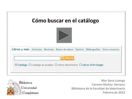 Cómo buscar en el catálogo Mar Sanz-Luengo Carmen Muñoz -Serrano Biblioteca de la Facultad de Veterinaria Febrero de 2012.