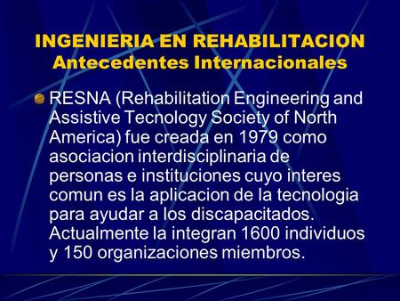INGENIERIA EN REHABILITACION Antecedentes Internacionales RESNA (Rehabilitation Engineering and Assistive Tecnology Society of North America) fue creada.