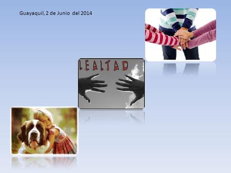 Guayaquil, 2 de Junio del 2014. El valor de la Lealtad La lealtad es que no se paga, se corresponde. Si alguien nos ayuda en una circunstancia difícil,