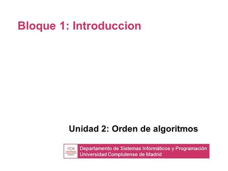 Departamento de Sistemas Informáticos y Programación Universidad Complutense de Madrid Bloque 1: Introduccion Unidad 2: Orden de algoritmos.