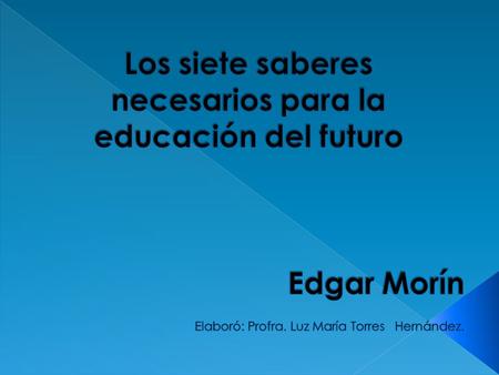 Los siete saberes necesarios para la educación del futuro  Edgar Morín Elaboró: Profra. Luz María Torres.