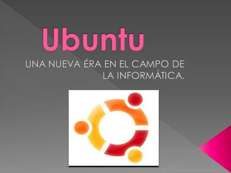  Ubuntu es una palabra de origen africano (Zulú y Xhosa) que no tiene una traducción exacta. En el fondo es un sentimiento, una forma de vida, una especie.