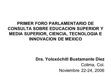 PRIMER FORO PARLAMENTARIO DE CONSULTA SOBRE EDUCACION SUPERIOR Y MEDIA SUPERIOR, CIENCIA, TECNOLOGIA E INNOVACION DE MEXICO Dra. Yoloxóchitl Bustamante.