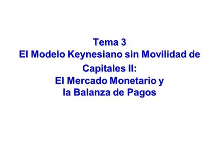 Tema 3 El Modelo Keynesiano sin Movilidad de Capitales II: El Mercado Monetario y la Balanza de Pagos.