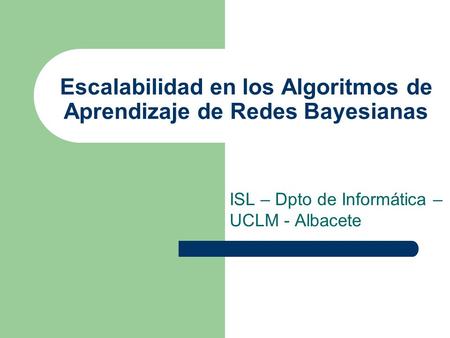 Escalabilidad en los Algoritmos de Aprendizaje de Redes Bayesianas ISL – Dpto de Informática – UCLM - Albacete.