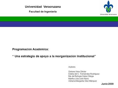 Universidad Veracruzana Facultad de Ingeniería Junio 2009 Programaci ó n Acad é mica: “ Una estrategia de apoyo a la reorganizaci ó n Institucional” Autores: