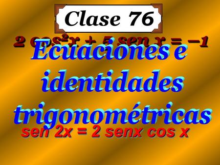 Clase 76 2 cos2x + 5 sen x = –1 sen 2x = 2 senx cos x Ecuaciones e